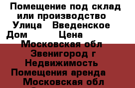 Помещение под склад или производство › Улица ­ Введенское › Дом ­ 116 › Цена ­ 125 000 - Московская обл., Звенигород г. Недвижимость » Помещения аренда   . Московская обл.,Звенигород г.